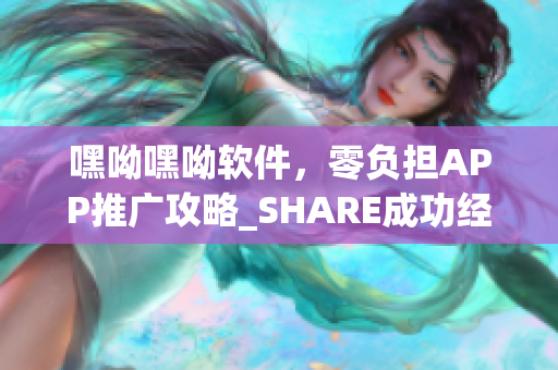 嘿呦嘿呦软件，零负担APP推广攻略_SHARE成功经验