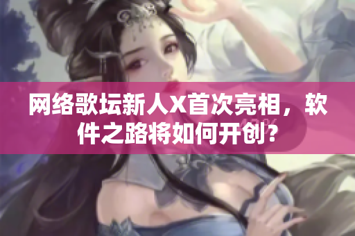 网络歌坛新人X首次亮相，软件之路将如何开创？