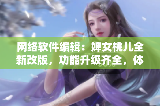 网络软件编辑：婢女桃儿全新改版，功能升级齐全，体验优化升级