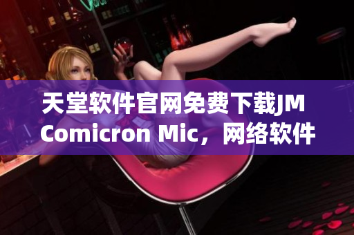 天堂软件官网免费下载JM Comicron Mic，网络软件编辑强烈推荐！