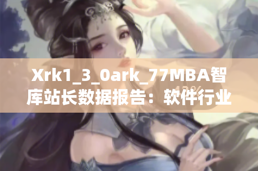 Xrk1_3_0ark_77MBA智库站长数据报告：软件行业发展趋势揭秘