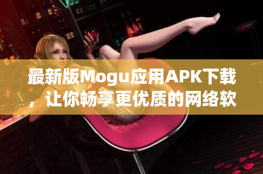 最新版Mogu应用APK下载，让你畅享更优质的网络软件体验