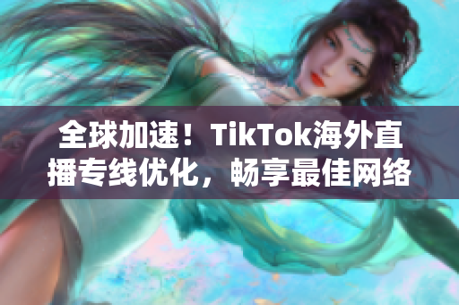 全球加速！TikTok海外直播专线优化，畅享最佳网络体验！