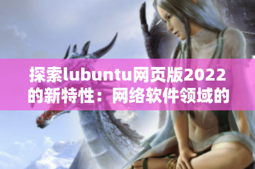 探索lubuntu网页版2022的新特性：网络软件领域的创新。