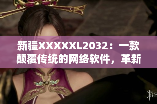 新疆XXXXXL2032：一款颠覆传统的网络软件，革新未来！