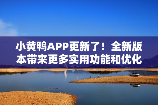 小黄鸭APP更新了！全新版本带来更多实用功能和优化改进