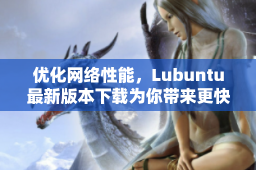 优化网络性能，Lubuntu最新版本下载为你带来更快速的软件体验