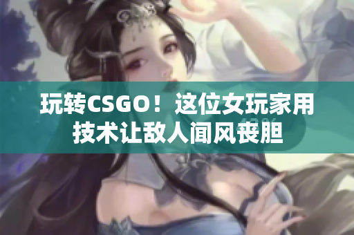 玩转CSGO！这位女玩家用技术让敌人闻风丧胆