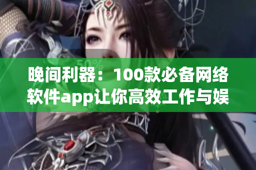 晚间利器：100款必备网络软件app让你高效工作与娱乐