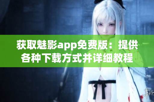 获取魅影app免费版：提供各种下载方式并详细教程