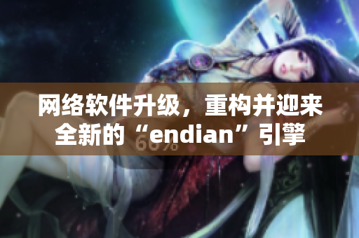 网络软件升级，重构并迎来全新的“endian”引擎