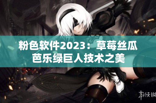 粉色软件2023：草莓丝瓜芭乐绿巨人技术之美