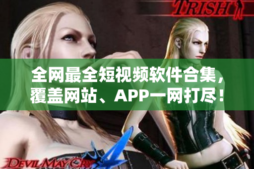 全网最全短视频软件合集，覆盖网站、APP一网打尽！