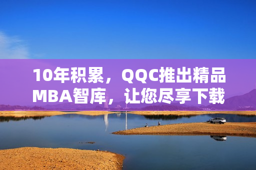 10年积累，QQC推出精品MBA智库，让您尽享下载盛宴！