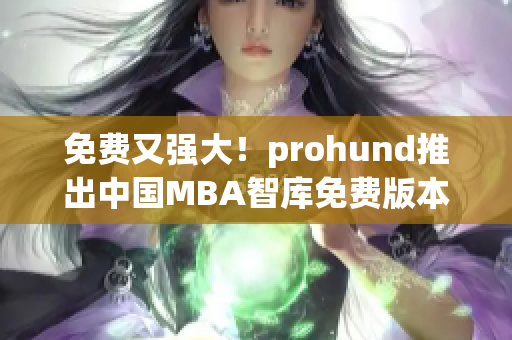 免费又强大！prohund推出中国MBA智库免费版本，助力职场高阶人才