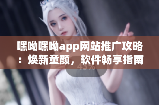 嘿呦嘿呦app网站推广攻略：焕新童颜，软件畅享指南!