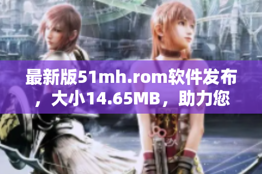 最新版51mh.rom软件发布，大小14.65MB，助力您的手机性能提升！