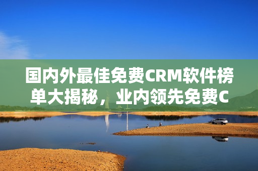 国内外最佳免费CRM软件榜单大揭秘，业内领先免费CRM工具推荐