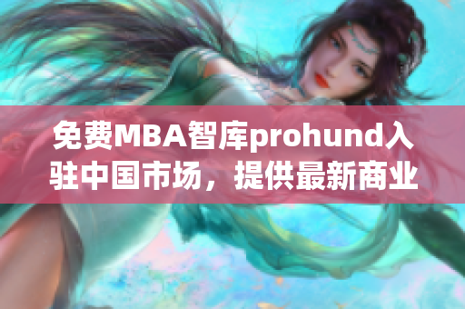 免费MBA智库prohund入驻中国市场，提供最新商业趋势分析和管理实践经验