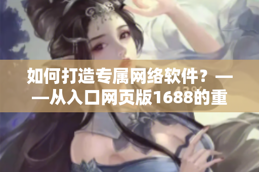 如何打造专属网络软件？——从入口网页版1688的重构实例出发