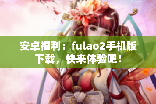 安卓福利：fulao2手机版下载，快来体验吧！