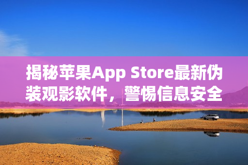 揭秘苹果App Store最新伪装观影软件，警惕信息安全风险！