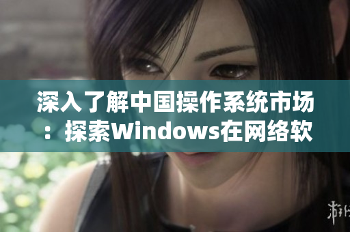 深入了解中国操作系统市场：探索Windows在网络软件中的应用与前景