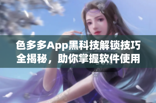 色多多App黑科技解锁技巧全揭秘，助你掌握软件使用窍门