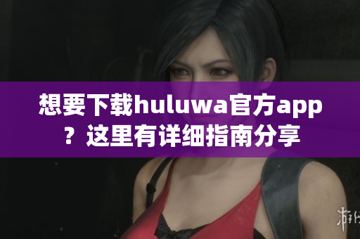 想要下载huluwa官方app？这里有详细指南分享