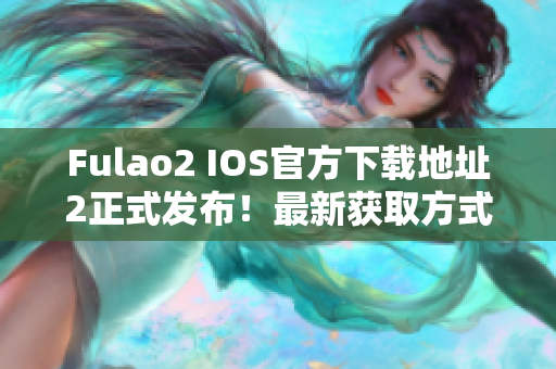 Fulao2 IOS官方下载地址2正式发布！最新获取方式来了