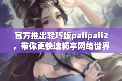 官方推出轻巧版palipali2，带你更快速畅享网络世界