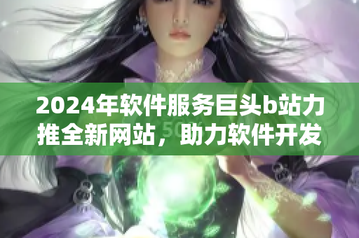 2024年软件服务巨头b站力推全新网站，助力软件开发者全面提升技术水平