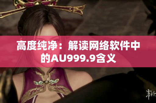 高度纯净：解读网络软件中的AU999.9含义