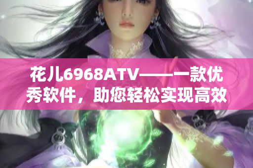 花儿6968ATV——一款优秀软件，助您轻松实现高效工作！