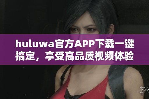 huluwa官方APP下载一键搞定，享受高品质视频体验