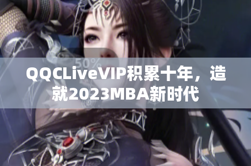 QQCLiveVIP积累十年，造就2023MBA新时代