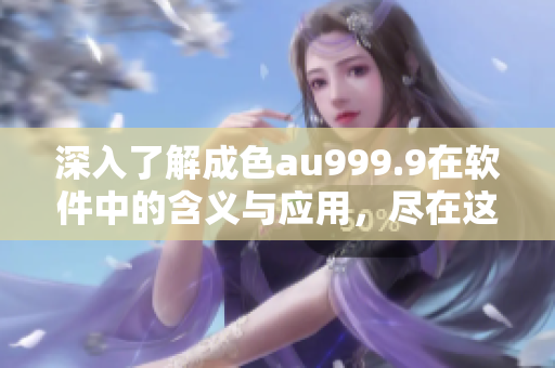 深入了解成色au999.9在软件中的含义与应用，尽在这篇文章！