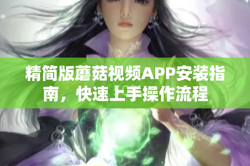 精简版蘑菇视频APP安装指南，快速上手操作流程