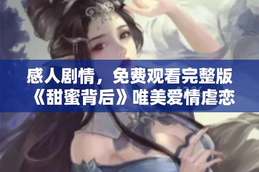 感人剧情，免费观看完整版《甜蜜背后》唯美爱情虐恋故事