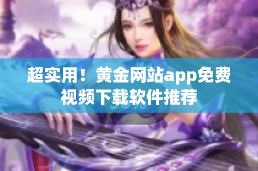 超实用！黄金网站app免费视频下载软件推荐