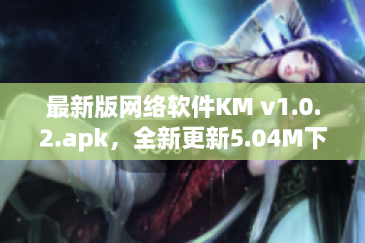 最新版网络软件KM v1.0.2.apk，全新更新5.04M下载，功能强大实用