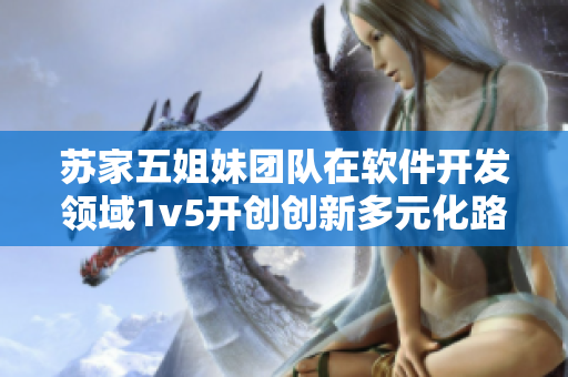 苏家五姐妹团队在软件开发领域1v5开创创新多元化路径