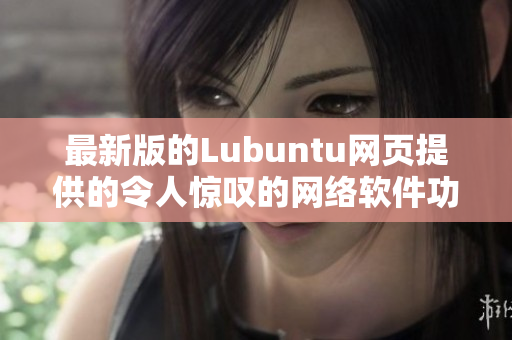 最新版的Lubuntu网页提供的令人惊叹的网络软件功能2022