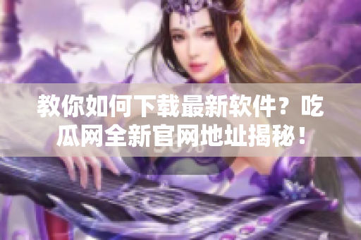 教你如何下载最新软件？吃瓜网全新官网地址揭秘！