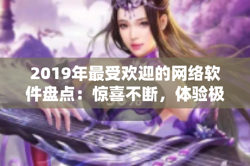 2019年最受欢迎的网络软件盘点：惊喜不断，体验极佳！