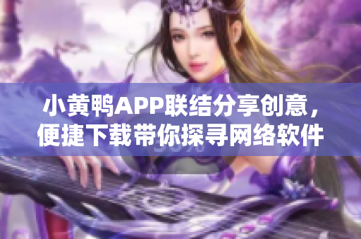 小黄鸭APP联结分享创意，便捷下载带你探寻网络软件乐趣