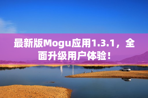 最新版Mogu应用1.3.1，全面升级用户体验！