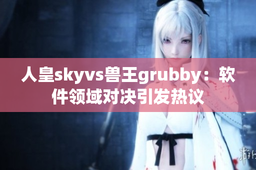 人皇skyvs兽王grubby：软件领域对决引发热议