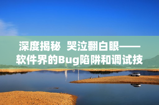 深度揭秘  哭泣翻白眼——软件界的Bug陷阱和调试技巧