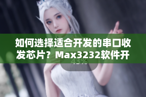 如何选择适合开发的串口收发芯片？Max3232软件开发指南